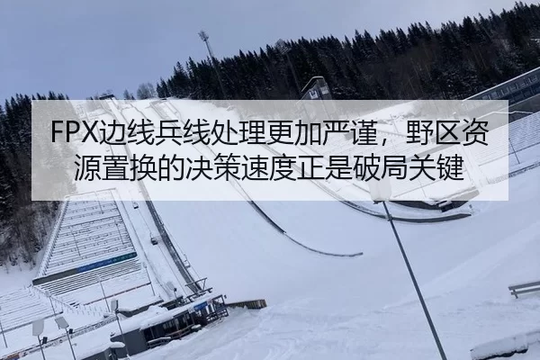 FPX边线兵线处理更加严谨，野区资源置换的决策速度正是破局关键
