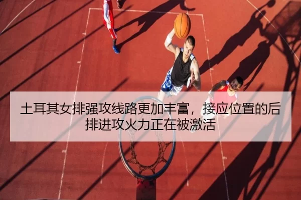 土耳其女排强攻线路更加丰富，接应位置的后排进攻火力正在被激活